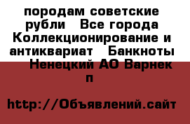 породам советские рубли - Все города Коллекционирование и антиквариат » Банкноты   . Ненецкий АО,Варнек п.